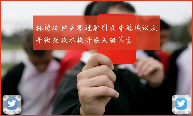 林诗栋世乒赛连胜引发夺冠热议反手衔接技术提升成关键因素