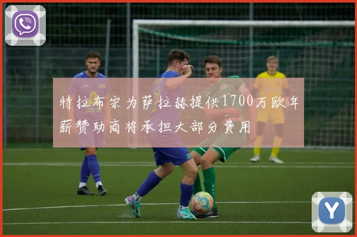 特拉布宗为萨拉赫提供1700万欧年薪赞助商将承担大部分费用