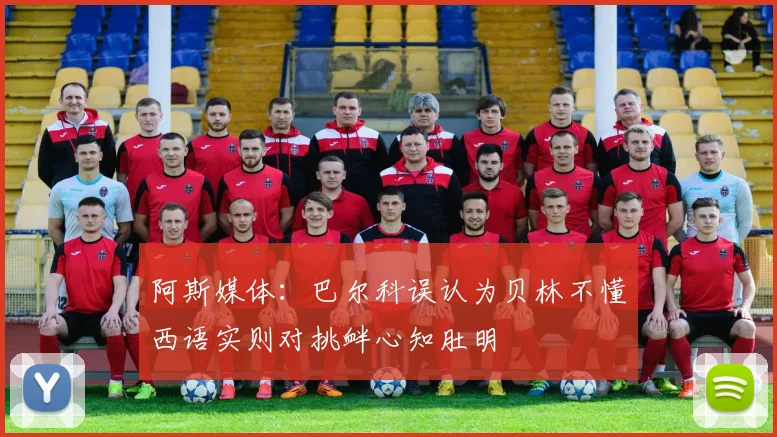 阿斯媒体：巴尔科误认为贝林不懂西语实则对挑衅心知肚明