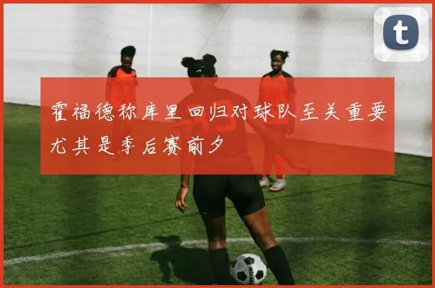 霍福德称库里回归对球队至关重要尤其是季后赛前夕