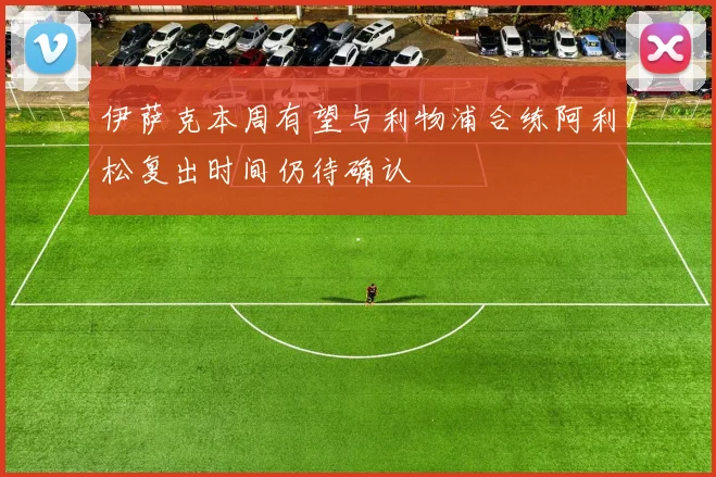 伊萨克本周有望与利物浦合练阿利松复出时间仍待确认