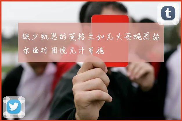 缺少凯恩的英格兰如无头苍蝇图赫尔面对困境无计可施