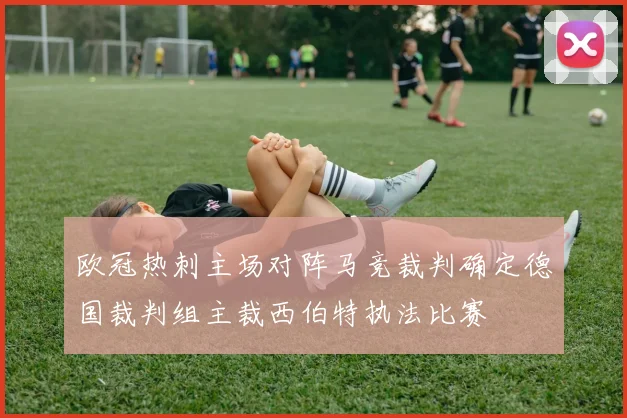欧冠热刺主场对阵马竞裁判确定德国裁判组主裁西伯特执法比赛