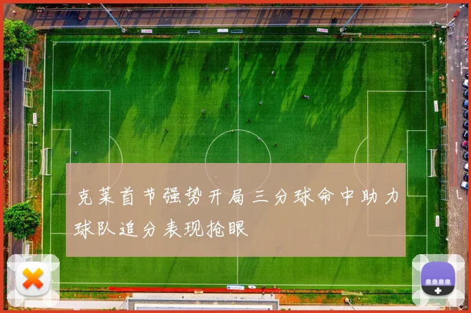 克莱首节强势开局三分球命中助力球队追分表现抢眼