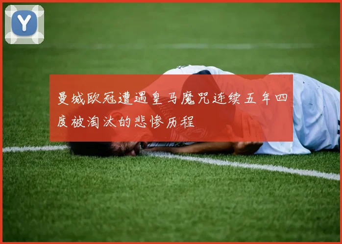 曼城欧冠遭遇皇马魔咒连续五年四度被淘汰的悲惨历程