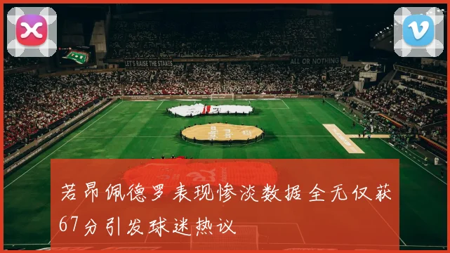 若昂佩德罗表现惨淡数据全无仅获67分引发球迷热议