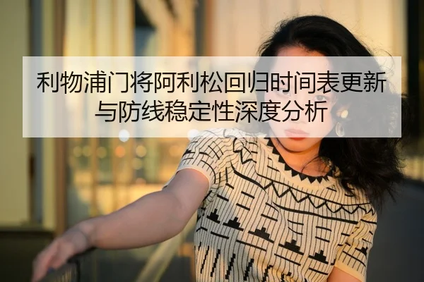 利物浦门将阿利松回归时间表更新与防线稳定性深度分析